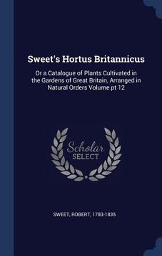 portada Sweet's Hortus Britannicus: Or a Catalogue of Plants Cultivated in the Gardens of Great Britain, Arranged in Natural Orders Volume pt 12 (in English)
