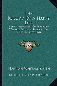 portada the record of a happy life: being memorials of franklin whitall smith, a student of princeton college (in English)
