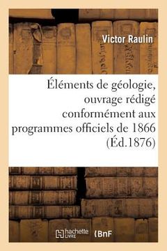 portada Éléments de Géologie, Ouvrage Rédigé Conformément Aux Programmes Officiels de 1866: Pour l'Enseignement Secondaire Spécial Année Préparatoire (en Francés)