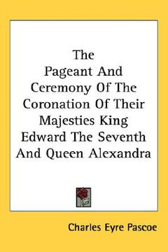 portada the pageant and ceremony of the coronation of their majesties king edward the seventh and queen alexandra (en Inglés)