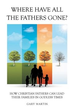 portada Where Have All The Fathers Gone?: How Christian Fathers Can Lead Their Families In Godless Times (en Inglés)
