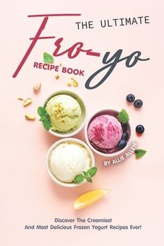 portada The Ultimate Fro-Yo Recipe Book: Discover the Creamiest and Most Delicious Frozen Yogurt Recipes Ever! (in English)