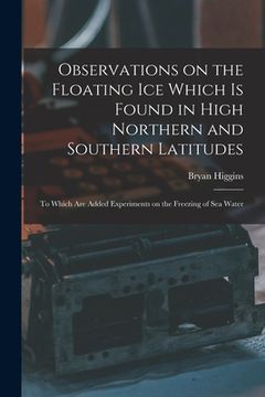 portada Observations on the Floating Ice Which is Found in High Northern and Southern Latitudes [microform]: to Which Are Added Experiments on the Freezing of (en Inglés)