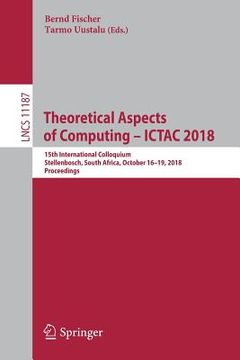 portada Theoretical Aspects of Computing - Ictac 2018: 15th International Colloquium, Stellenbosch, South Africa, October 16-19, 2018, Proceedings (en Inglés)