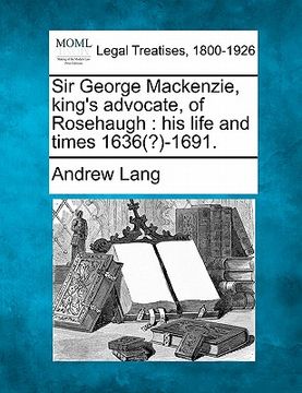 portada sir george mackenzie, king's advocate, of rosehaugh: his life and times 1636(?)-1691. (en Inglés)