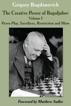 portada The Creative Power of Bogoljubov: Volume i: Pawn Play, Sacrifices, Restriction and More (in English)
