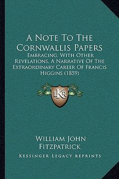portada a note to the cornwallis papers: embracing, with other revelations, a narrative of the extraordinary career of francis higgins (1859) (en Inglés)
