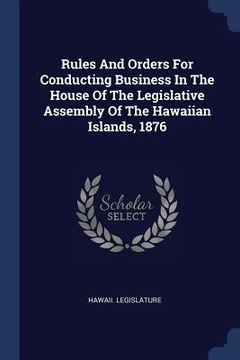 portada Rules And Orders For Conducting Business In The House Of The Legislative Assembly Of The Hawaiian Islands, 1876 (en Inglés)