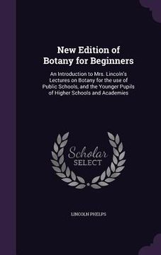 portada New Edition of Botany for Beginners: An Introduction to Mrs. Lincoln's Lectures on Botany for the use of Public Schools, and the Younger Pupils of Hig (en Inglés)