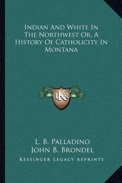 portada indian and white in the northwest or, a history of catholicity in montana (in English)