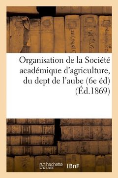 portada Organisation de La Societe Academique D'Agriculture, Du Dept de L'Aube (6e Ed) (Ed.1869) (Savoirs et Traditions)