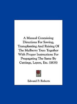 portada a manual containing directions for sowing, transplanting and raising of the mulberry tree: together with proper instructions for propagating the sam (en Inglés)