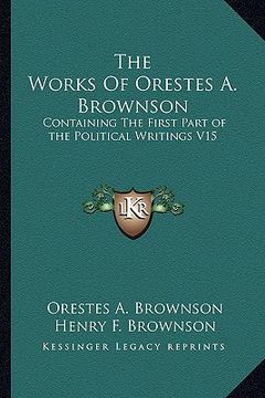 portada the works of orestes a. brownson: containing the first part of the political writings v15 (en Inglés)