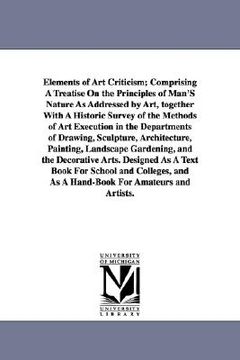 portada elements of art criticism; comprising a treatise on the principles of man's nature as addressed by art, together with a historic survey of the methods (en Inglés)