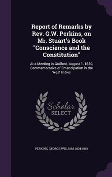 portada Report of Remarks by Rev. G.W. Perkins, on Mr. Stuart's Book "Conscience and the Constitution": At a Meeting in Guilford, August 1, 1850, Commemorativ (in English)