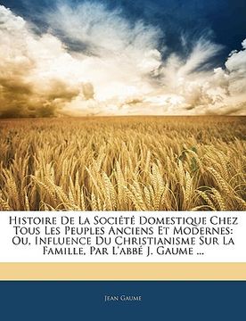 portada Histoire De La Société Domestique Chez Tous Les Peuples Anciens Et Modernes: Ou, Influence Du Christianisme Sur La Famille, Par L'abbé J. Gaume ... (in French)