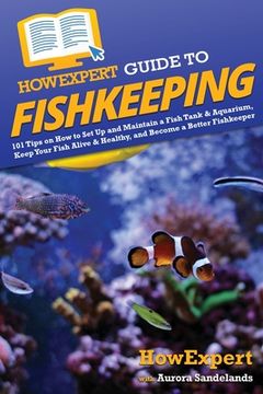 portada HowExpert Guide to Fishkeeping: 101 Tips on How to Set Up and Maintain a Fish Tank & Aquarium, Keep Your Fish Alive & Healthy, and Become a Better Fis (en Inglés)