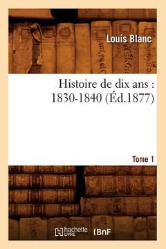 portada Histoire de Dix Ans: 1830-1840. Tome 1 (Éd.1877) (en Francés)