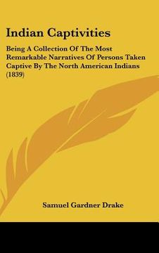 portada indian captivities: being a collection of the most remarkable narratives of persons taken captive by the north american indians (1839) (in English)