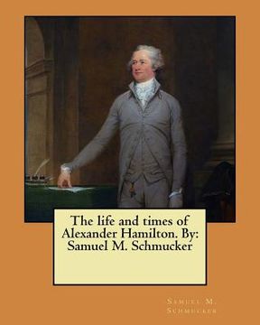 portada The life and times of Alexander Hamilton. By: Samuel M. Schmucker (en Inglés)