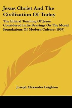 portada jesus christ and the civilization of today: the ethical teaching of jesus considered in its bearings on the moral foundations of modern culture (1907) (en Inglés)