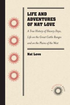 portada Life and Adventures of Nat Love, Better Known in the Cattle Country as Deadwood Dick, by Himself: A True History of Slavery Days, Life on the Great Ca (en Inglés)