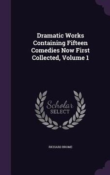 portada Dramatic Works Containing Fifteen Comedies Now First Collected, Volume 1 (en Inglés)