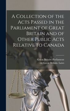 portada A Collection of the Acts Passed in the Parliament of Great Britain and of Other Public Acts Relative to Canada [microform]