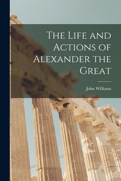 portada The Life and Actions of Alexander the Great [microform] (en Inglés)