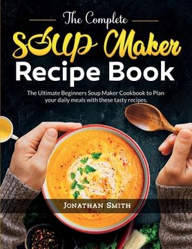 portada The Complete Soup Maker Recipe Book: The Ultimate Beginners Soup Maker Cookbook to Plan your daily meals with these tasty recipes