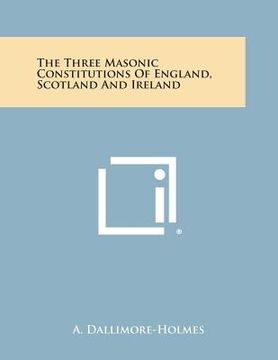 portada The Three Masonic Constitutions of England, Scotland and Ireland (en Inglés)