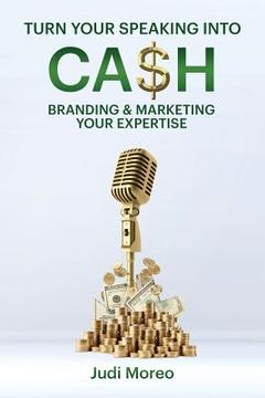 portada Turn Your Speaking Into Cash: Branding & Marketing Your Expertise (en Inglés)
