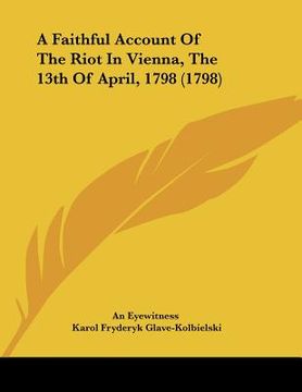 portada a faithful account of the riot in vienna, the 13th of april, 1798 (1798) (en Inglés)
