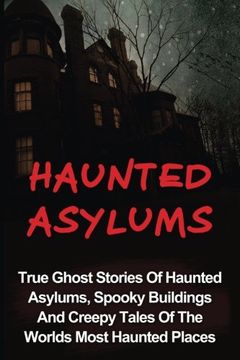 portada Haunted Asylums: True Ghost Stories Of Haunted Asylums, Spooky Buildings And Creepy Tales Of The Worlds Most Haunted Places (Haunted Asylums, True ... And Hauntings, True Paranormal) (Volume 2) (en Inglés)