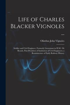 portada Life of Charles Blacker Vignoles ...: Soldier and Civil Engineer, Formerly Lieutenant in H.M. 1St Royals, Past-President of Institution of Civil Engin (en Inglés)