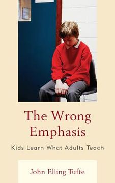 portada The Wrong Emphasis: Kids Learn What Adults Teach (en Inglés)