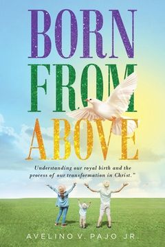 portada Born from Above: Understanding our royal birth and the process of our transformation in Christ (en Inglés)