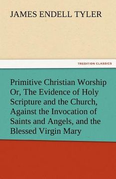 portada primitive christian worship or, the evidence of holy scripture and the church, against the invocation of saints and angels, and the blessed virgin mar (en Inglés)