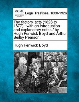portada the factors' acts (1823 to 1877): with an introduction and explanatory notes / by hugh fenwick boyd and arthur beilby pearson. (in English)