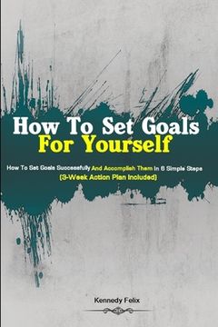 portada How To Set Goals For Yourself: How To Set Goals Successfully And Accomplish Them In 6 Simple Steps (3-Week Action Plan Included) (en Inglés)