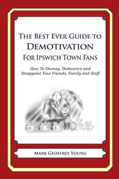 portada The Best Ever Guide to Demotivation for Ipswich Town Fans: How To Dismay, Dishearten and Disappoint Your Friends, Family and Staff (en Inglés)