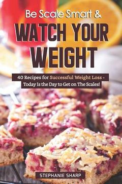 portada Be Scale Smart & Watch Your Weight: 40 Recipes for Successful Weight Loss - Today Is the Day to Get on the Scales! (in English)