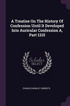 portada A Treatise On The History Of Confession Until It Developed Into Auricular Confession A, Part 1215 (en Inglés)