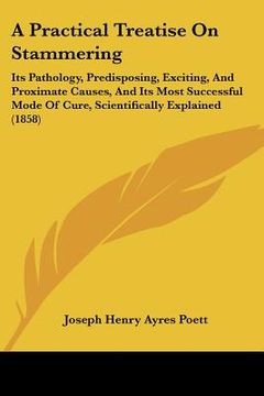 portada a   practical treatise on stammering: its pathology, predisposing, exciting, and proximate causes, and its most successful mode of cure, scientificall