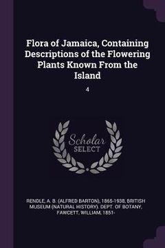 portada Flora of Jamaica, Containing Descriptions of the Flowering Plants Known From the Island: 4 (en Inglés)