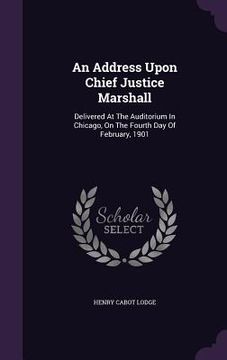 portada An Address Upon Chief Justice Marshall: Delivered At The Auditorium In Chicago, On The Fourth Day Of February, 1901 (in English)