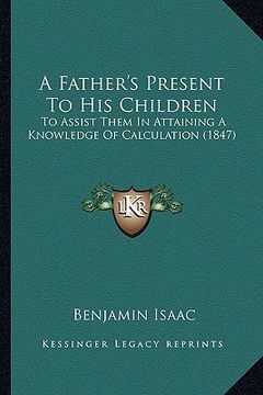 portada a father's present to his children: to assist them in attaining a knowledge of calculation (1847) (en Inglés)
