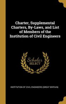 portada Charter, Supplemental Charters, By-Laws, and List of Members of the Institution of Civil Engineers (in English)