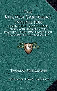 portada the kitchen gardener's instructor: containing a catalogue of garden and herb seed, with practical directions under each head for the cultivation of cu (en Inglés)