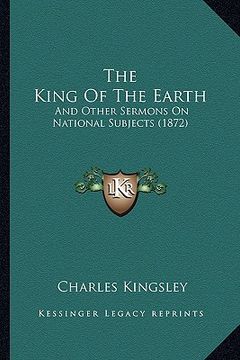 portada the king of the earth: and other sermons on national subjects (1872) (in English)